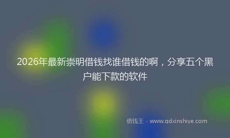 2026年最新崇明借钱找谁借钱的啊，分享五个黑户能下款的软件