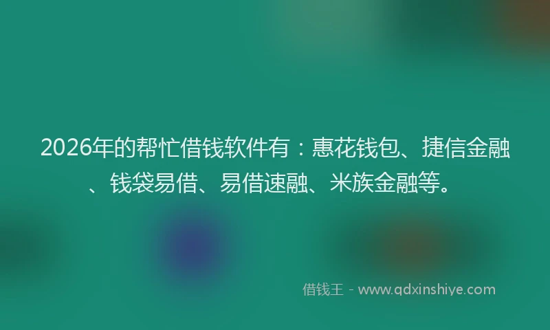 2026年的帮忙借钱软件有：惠花钱包、捷信金融、钱袋易借、易借速融、米族金融等。