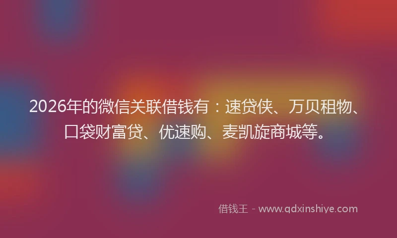 2026年的微信关联借钱有：速贷侠、万贝租物、口袋财富贷、优速购、麦凯旋商城等。