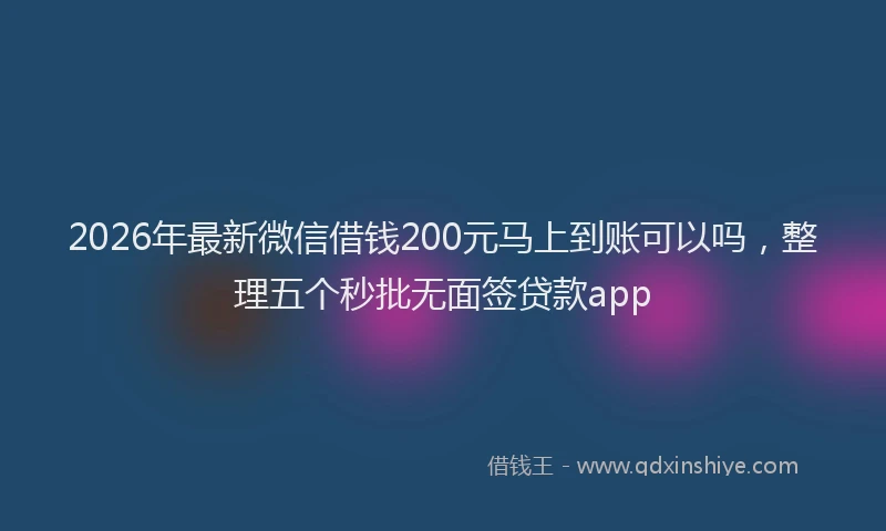 2026年最新微信借钱200元马上到账可以吗，整理五个秒批无面签贷款app