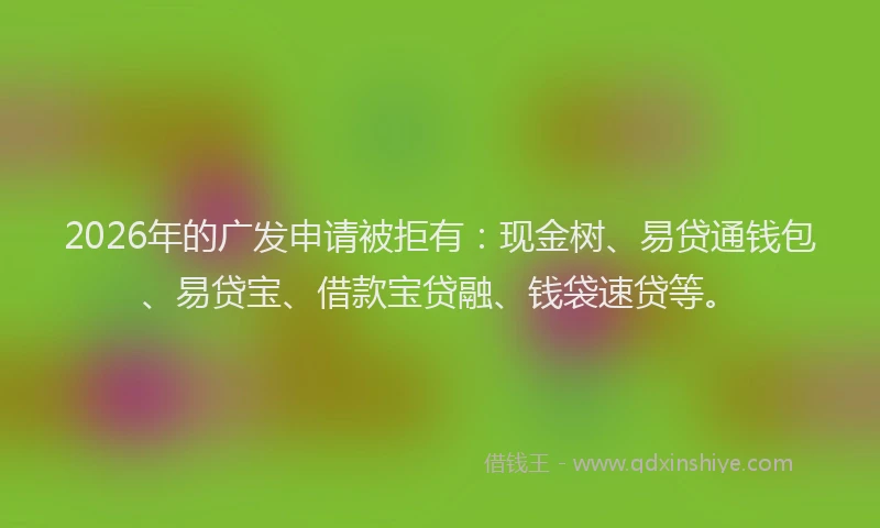 2026年的广发申请被拒有：现金树、易贷通钱包、易贷宝、借款宝贷融、钱袋速贷等。
