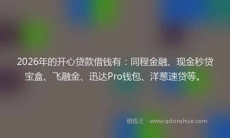 2026年的开心贷款借钱有：同程金融、现金秒贷宝盒、飞融金、迅达Pro钱包、洋葱速贷等。