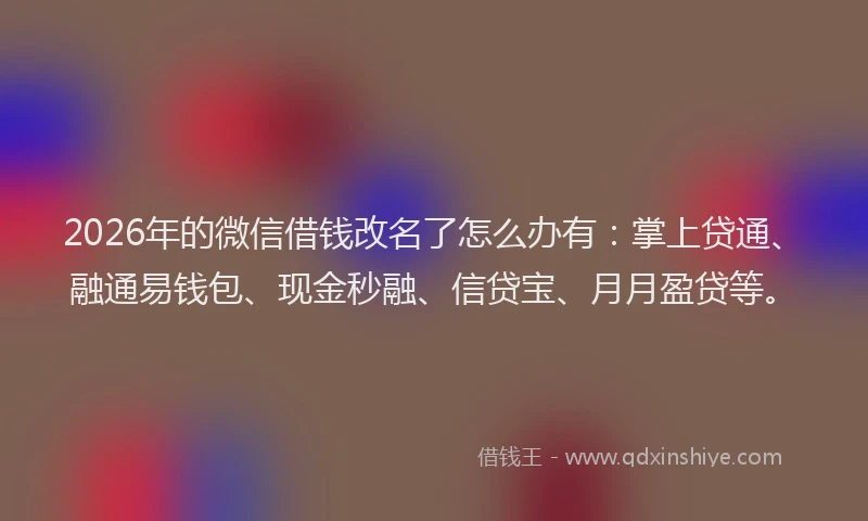 2026年的微信借钱改名了怎么办有：掌上贷通、融通易钱包、现金秒融、信贷宝、月月盈贷等。
