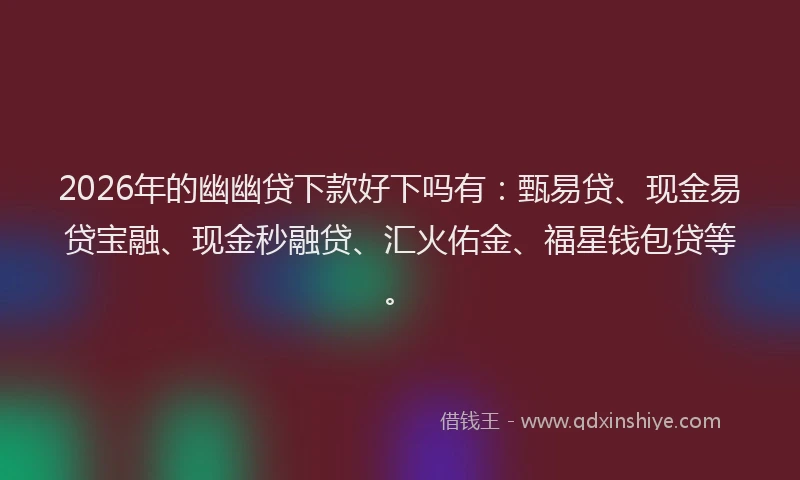 2026年的幽幽贷下款好下吗有：甄易贷、现金易贷宝融、现金秒融贷、汇火佑金、福星钱包贷等。