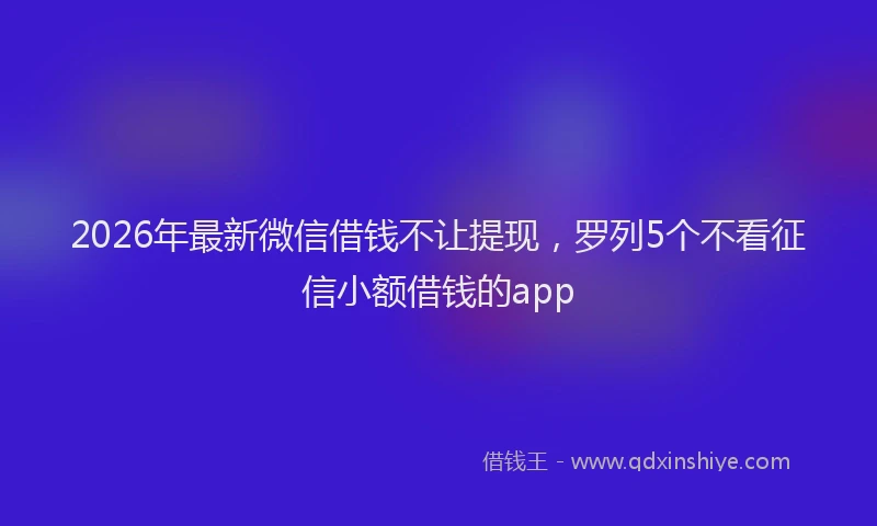 2026年最新微信借钱不让提现，罗列5个不看征信小额借钱的app