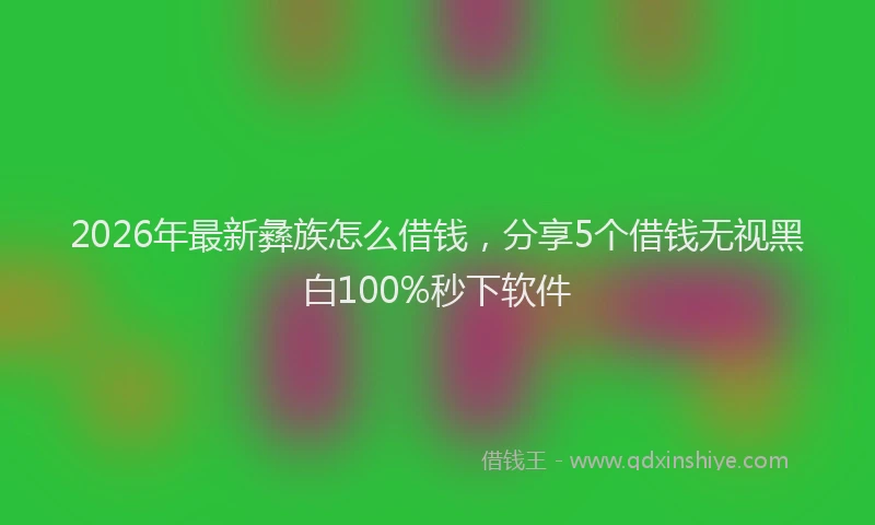 2026年最新彝族怎么借钱，分享5个借钱无视黑白100%秒下软件