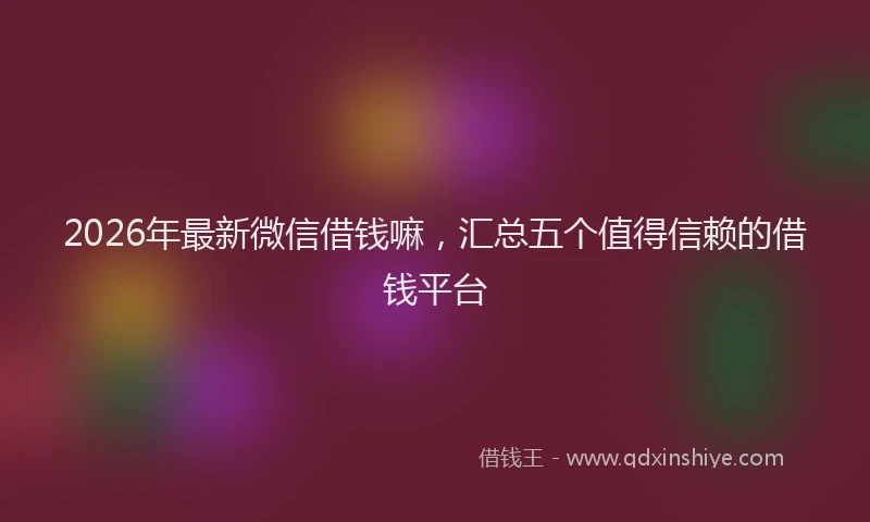 2026年最新微信借钱嘛，汇总五个值得信赖的借钱平台