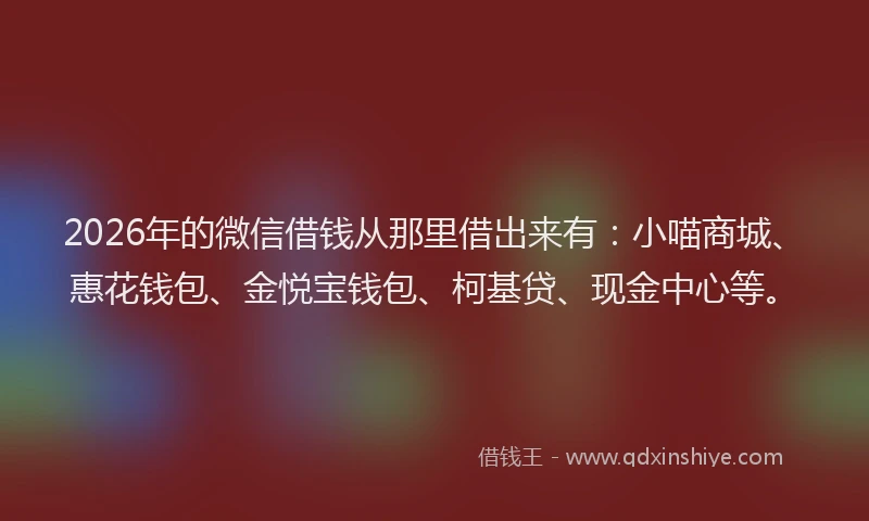 2026年的微信借钱从那里借出来有：小喵商城、惠花钱包、金悦宝钱包、柯基贷、现金中心等。