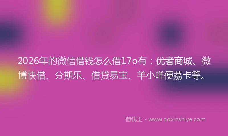 2026年的微信借钱怎么借17o有：优者商城、微博快借、分期乐、借贷易宝、羊小咩便荔卡等。