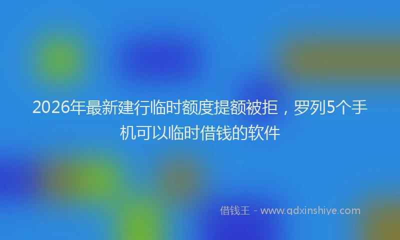 2026年最新建行临时额度提额被拒，罗列5个手机可以临时借钱的软件