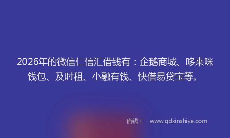 2026年的微信仁信汇借钱有：企鹅商城、哆来咪钱包、及时租、小融有钱、快借易贷宝等。