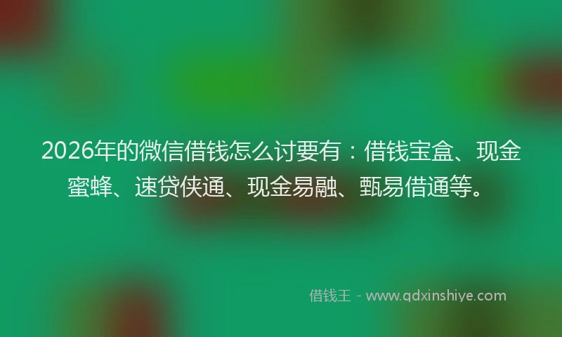 2026年的微信借钱怎么讨要有：借钱宝盒、现金蜜蜂、速贷侠通、现金易融、甄易借通等。