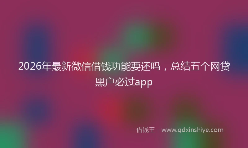 2026年最新微信借钱功能要还吗，总结五个网贷黑户必过app