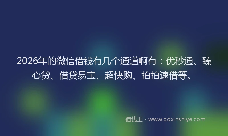 2026年的微信借钱有几个通道啊有：优秒通、臻心贷、借贷易宝、超快购、拍拍速借等。
