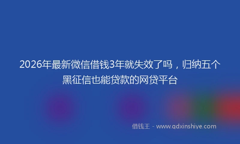 2026年最新微信借钱3年就失效了吗，归纳五个黑征信也能贷款的网贷平台