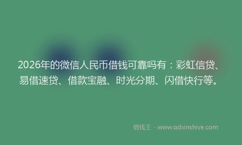 2026年的微信人民币借钱可靠吗有：彩虹信贷、易借速贷、借款宝融、时光分期、闪借快行等。