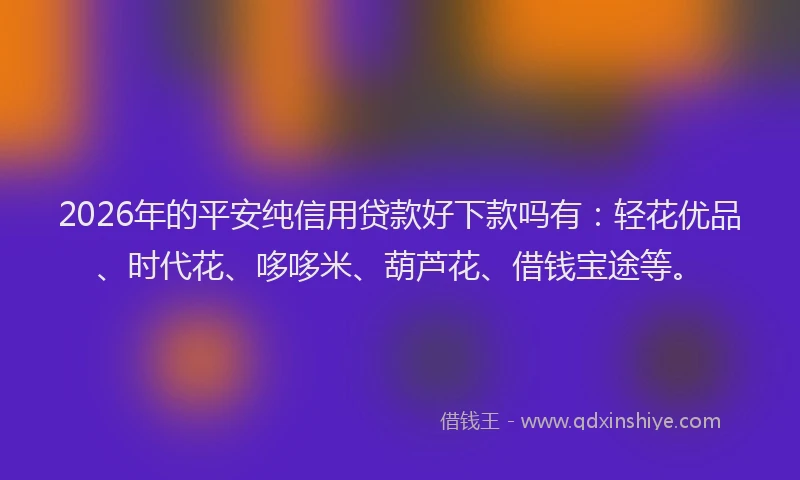 2026年的平安纯信用贷款好下款吗有：轻花优品、时代花、哆哆米、葫芦花、借钱宝途等。