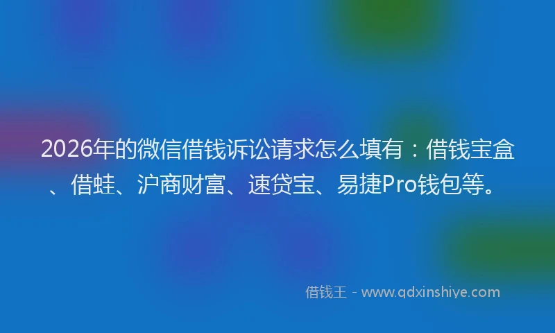 2026年的微信借钱诉讼请求怎么填有：借钱宝盒、借蛙、沪商财富、速贷宝、易捷Pro钱包等。