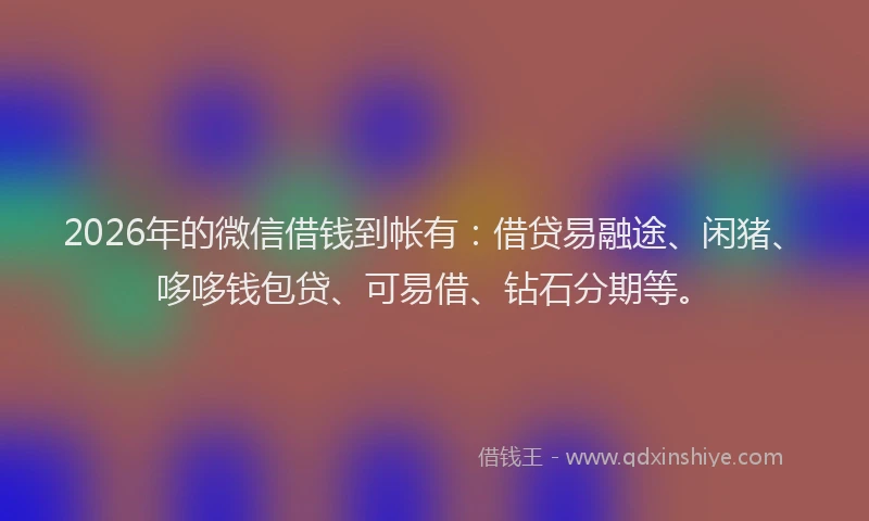 2026年的微信借钱到帐有：借贷易融途、闲猪、哆哆钱包贷、可易借、钻石分期等。