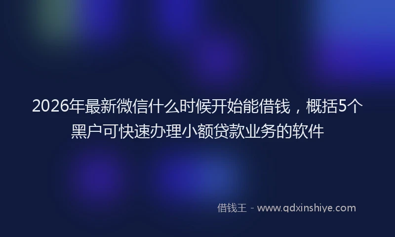 2026年最新微信什么时候开始能借钱，概括5个黑户可快速办理小额贷款业务的软件