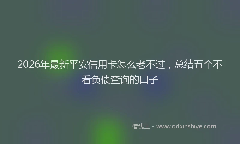 2026年最新平安信用卡怎么老不过，总结五个不看负债查询的口子