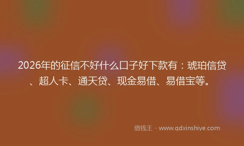 2026年的征信不好什么口子好下款有：琥珀信贷、超人卡、通天贷、现金易借、易借宝等。
