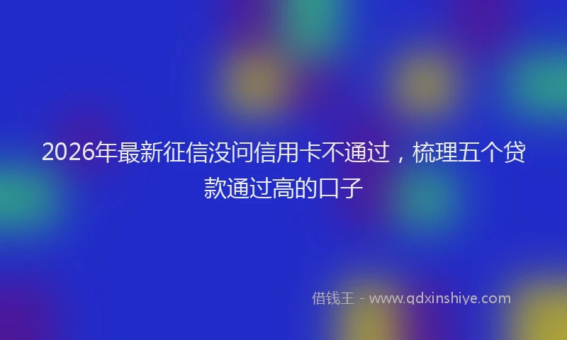 2026年最新征信没问信用卡不通过，梳理五个贷款通过高的口子