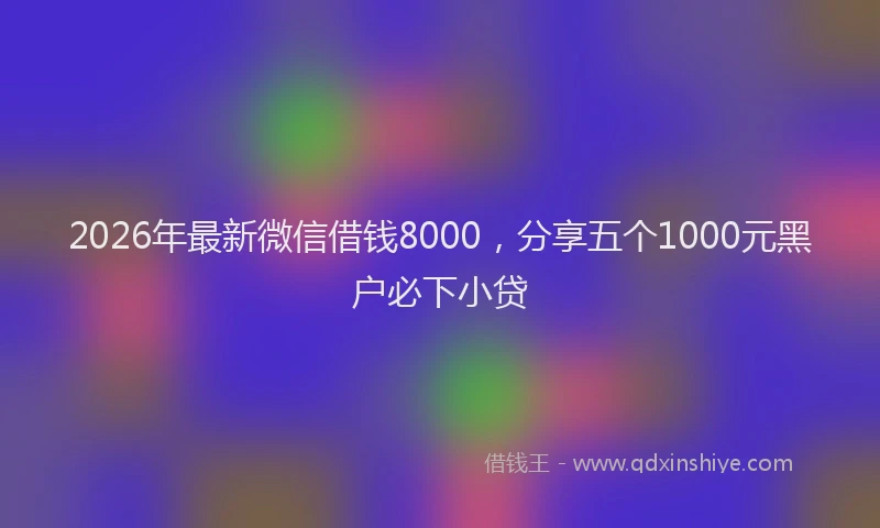 2026年最新微信借钱8000，分享五个1000元黑户必下小贷