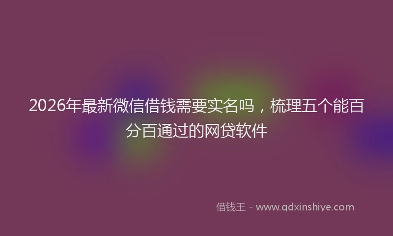 2026年最新微信借钱需要实名吗，梳理五个能百分百通过的网贷软件