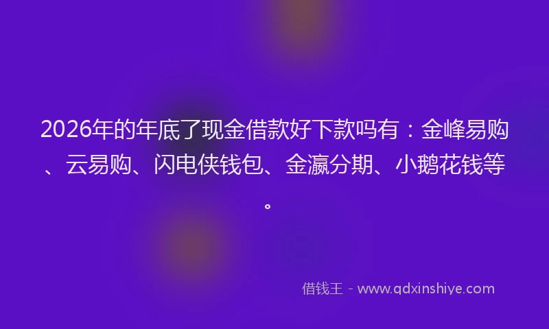 2026年的年底了现金借款好下款吗有：金峰易购、云易购、闪电侠钱包、金瀛分期、小鹅花钱等。