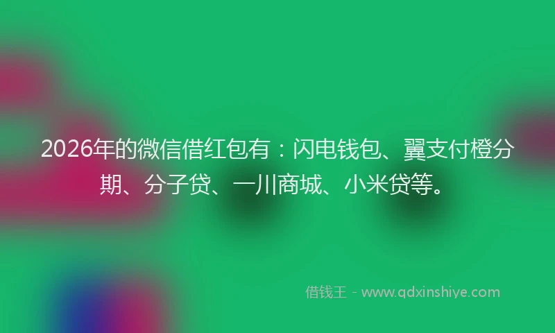 2026年的微信借红包有：闪电钱包、翼支付橙分期、分子贷、一川商城、小米贷等。
