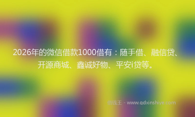 2026年的微信借款1000借有：随手借、融信贷、开源商城、鑫诚好物、平安i贷等。