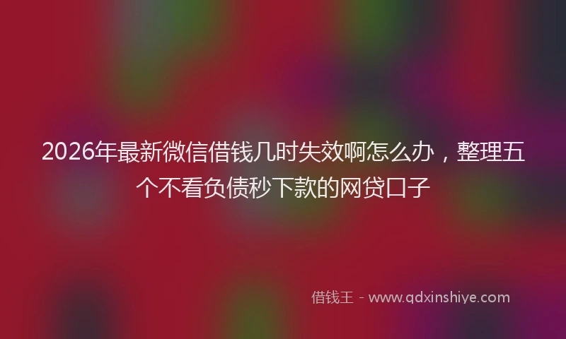 2026年最新微信借钱几时失效啊怎么办，整理五个不看负债秒下款的网贷口子