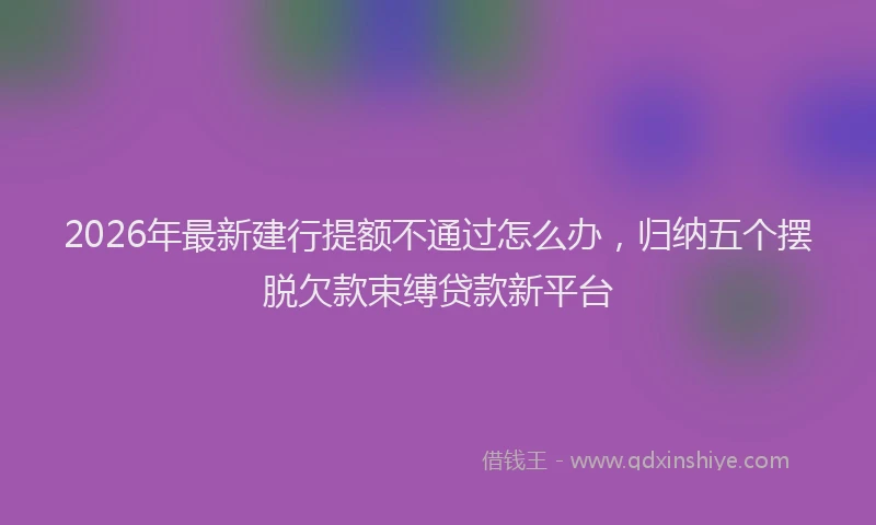 2026年最新建行提额不通过怎么办，归纳五个摆脱欠款束缚贷款新平台