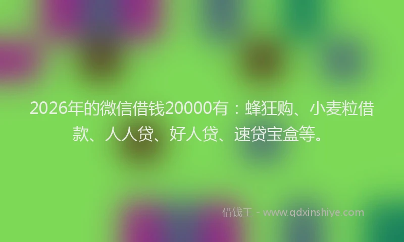 2026年的微信借钱20000有：蜂狂购、小麦粒借款、人人贷、好人贷、速贷宝盒等。