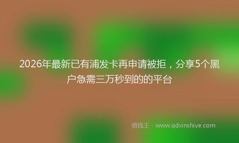 2026年最新已有浦发卡再申请被拒，分享5个黑户急需三万秒到的的平台