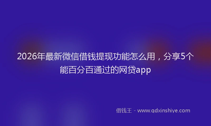 2026年最新微信借钱提现功能怎么用，分享5个能百分百通过的网贷app