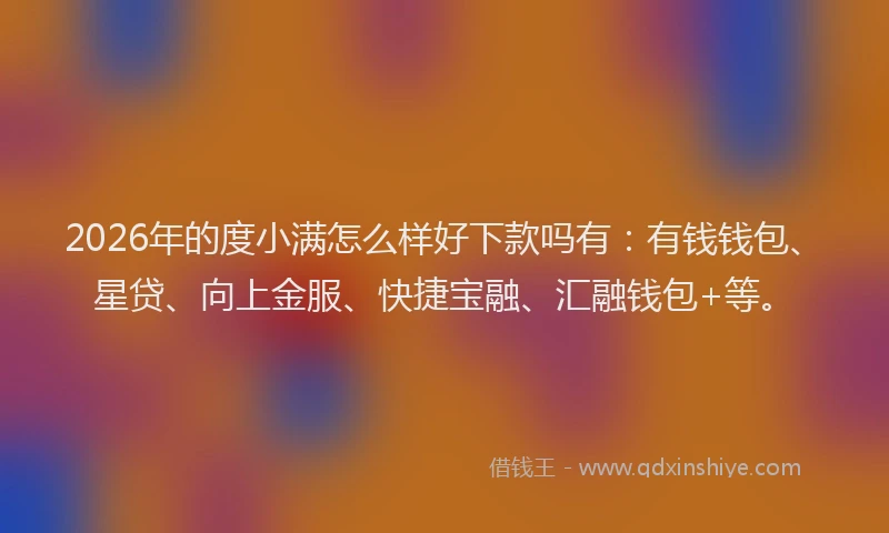 2026年的度小满怎么样好下款吗有：有钱钱包、星贷、向上金服、快捷宝融、汇融钱包+等。