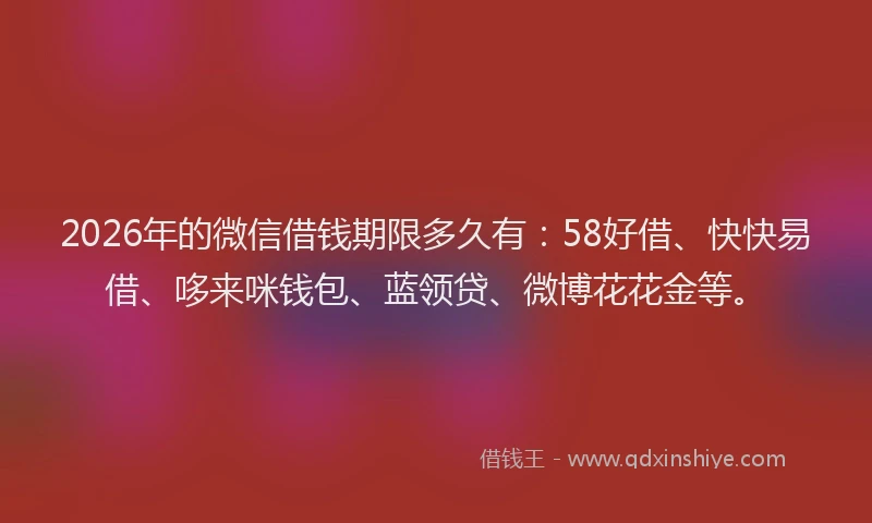 2026年的微信借钱期限多久有：58好借、快快易借、哆来咪钱包、蓝领贷、微博花花金等。