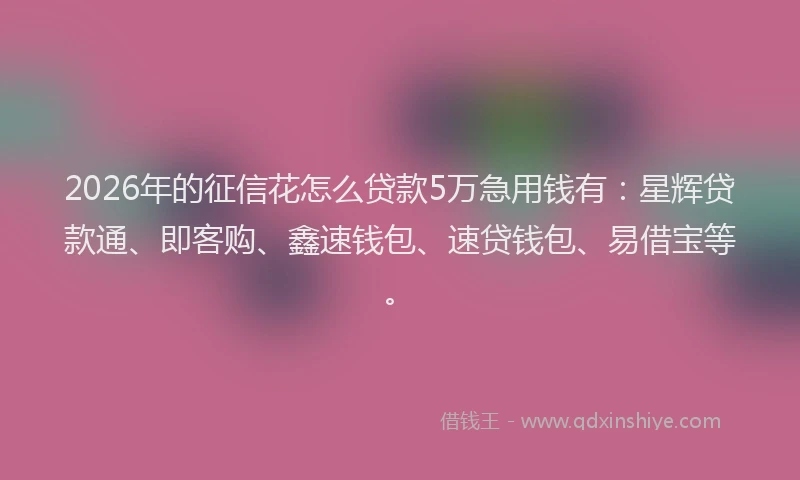 2026年的征信花怎么贷款5万急用钱有：星辉贷款通、即客购、鑫速钱包、速贷钱包、易借宝等。
