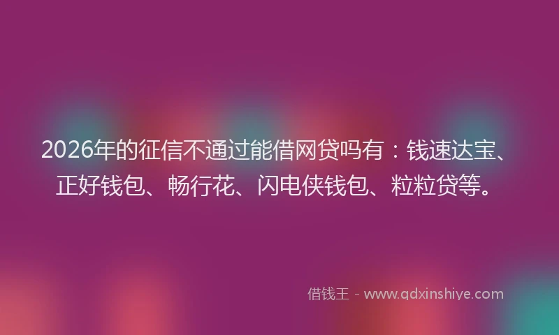 2026年的征信不通过能借网贷吗有：钱速达宝、正好钱包、畅行花、闪电侠钱包、粒粒贷等。