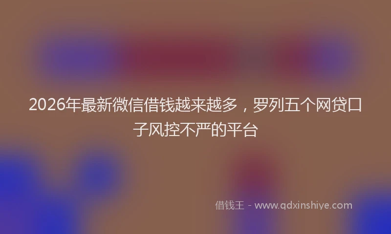 2026年最新微信借钱越来越多，罗列五个网贷口子风控不严的平台