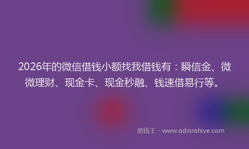 2026年的微信借钱小额找我借钱有：瞬信金、微微理财、现金卡、现金秒融、钱速借易行等。