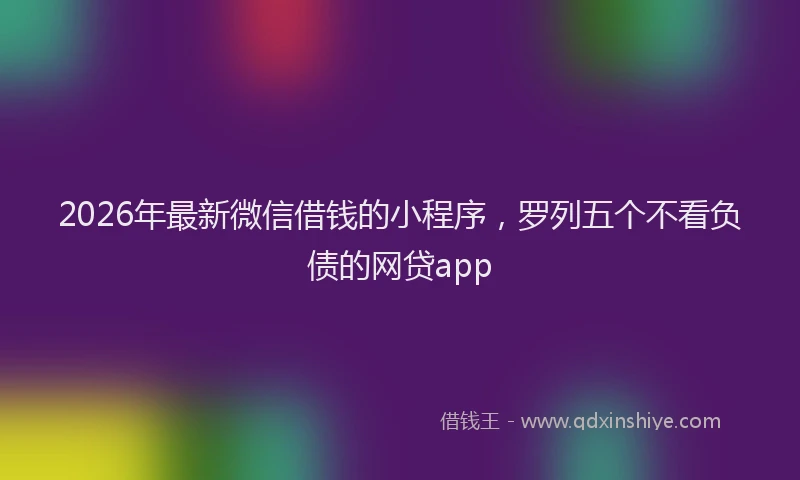 2026年最新微信借钱的小程序，罗列五个不看负债的网贷app