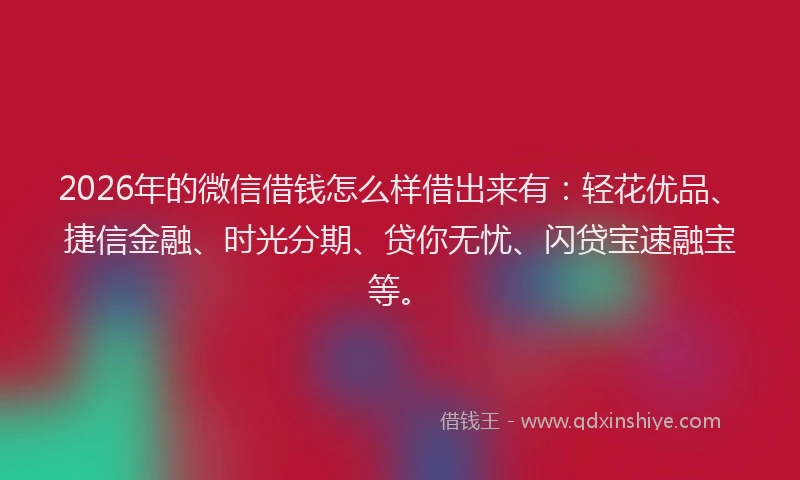 2026年的微信借钱怎么样借出来有：轻花优品、捷信金融、时光分期、贷你无忧、闪贷宝速融宝等。