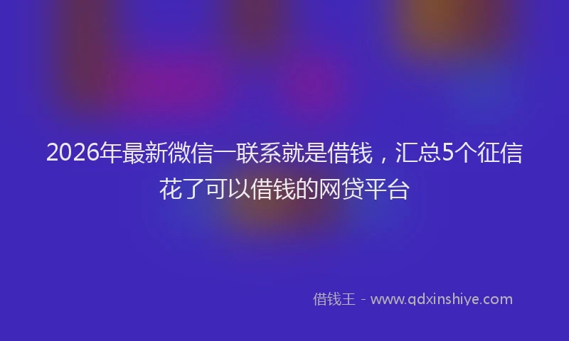 2026年最新微信一联系就是借钱，汇总5个征信花了可以借钱的网贷平台