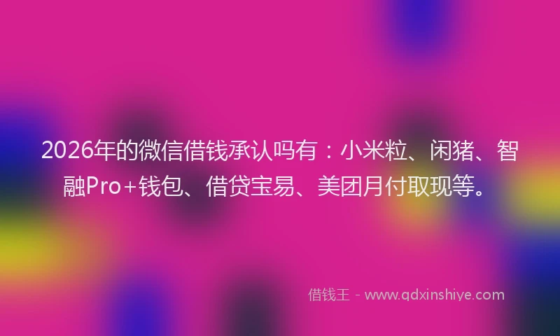 2026年的微信借钱承认吗有：小米粒、闲猪、智融Pro+钱包、借贷宝易、美团月付取现等。
