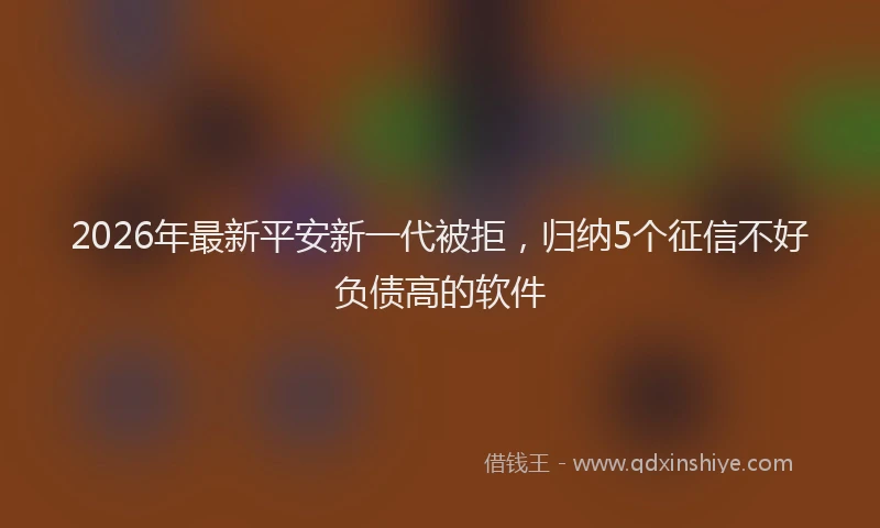2026年最新平安新一代被拒，归纳5个征信不好负债高的软件