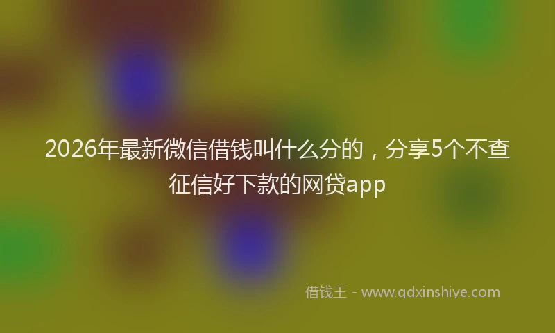 2026年最新微信借钱叫什么分的，分享5个不查征信好下款的网贷app