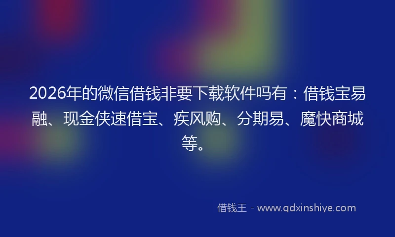 2026年的微信借钱非要下载软件吗有：借钱宝易融、现金侠速借宝、疾风购、分期易、魔快商城等。